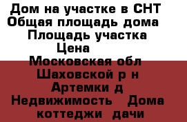 Дом на участке в СНТ › Общая площадь дома ­ 72 › Площадь участка ­ 1 200 › Цена ­ 900 000 - Московская обл., Шаховской р-н, Артемки д. Недвижимость » Дома, коттеджи, дачи продажа   . Московская обл.